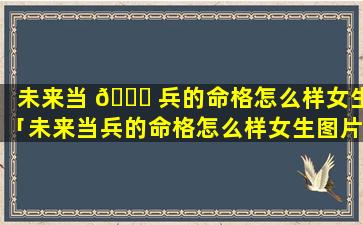 未来当 🐕 兵的命格怎么样女生「未来当兵的命格怎么样女生图片」